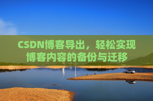 CSDN博客导出,轻松实现博客内容的备份与迁移 CSDN博客导出,轻松实现博客内容的备份与迁移